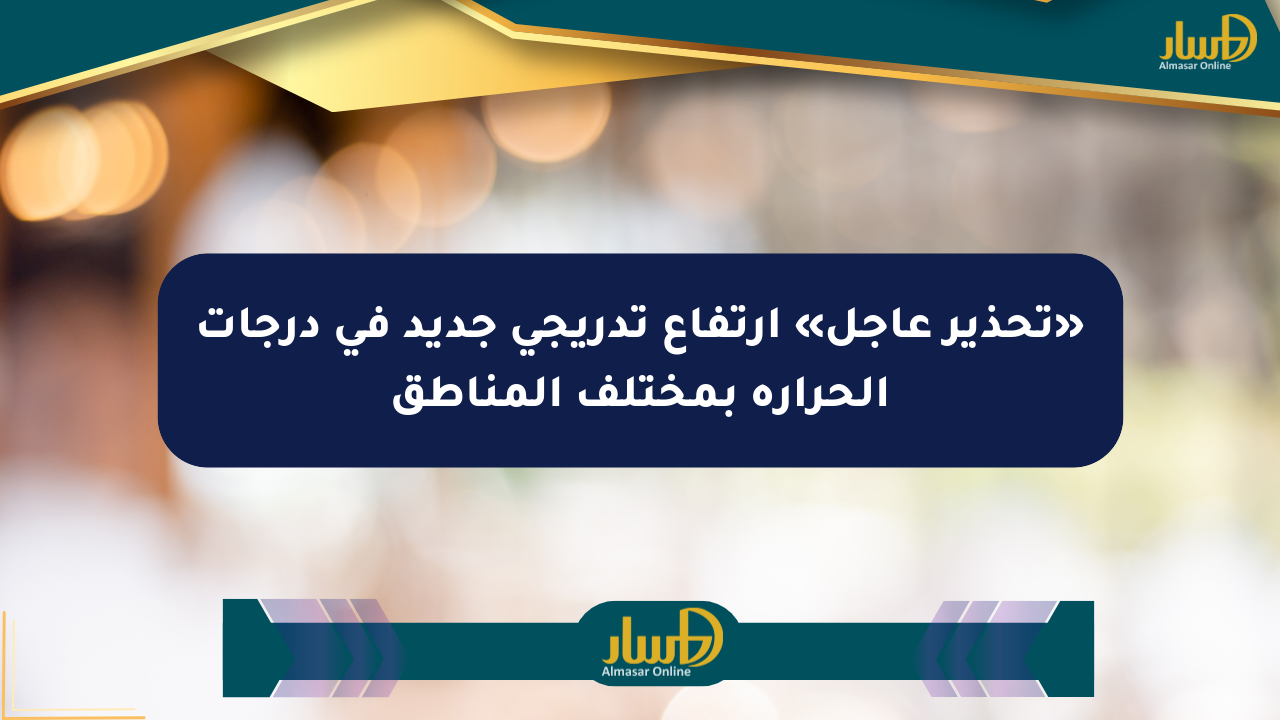 «تحذير عاجل» ارتفاع تدريجي جديد في درجات الحرارة بمختلف المناطق